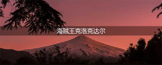 《航海王热血航线》克洛克达尔全解析一览(海贼王克洛克达尔)