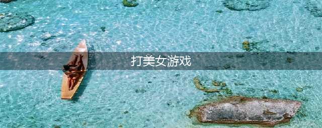 2022能打女生的游戏有哪些 能打女生的游戏推荐(打美女游戏)