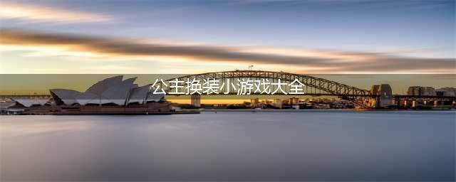 公主换装小游戏大全推荐2021 公主换装游戏介绍(公主换装小游戏大全)