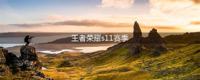 《王者荣耀》S11赛季更新重点 S11赛季新版本内容一览(王者荣耀s11赛季)