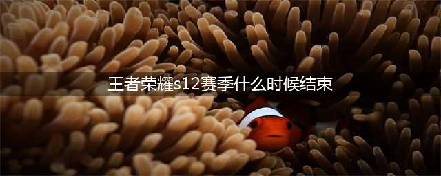 《王者荣耀》s12赛季几号结束 s12赛季什么时候结束(王者荣耀s12赛季什么时候结束)