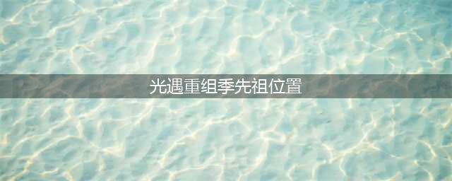 光遇重组季先祖在哪里 重组季6位先祖位置分享(光遇重组季先祖位置)