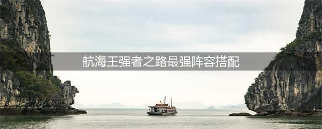 航海王强者之路最强阵容搭配推荐2022(航海王强者之路最强阵容搭配)