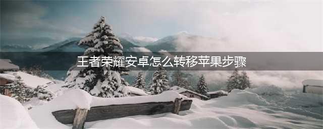 王者荣耀安卓怎么转移苹果步骤(王者荣耀安卓怎么转移苹果步骤)