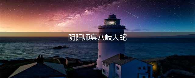 《阴阳师》真八岐大蛇怎么打 真八岐大蛇打法分享(阴阳师真八岐大蛇)