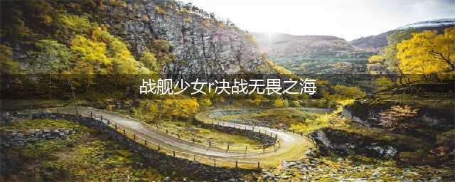 《战舰少女R》决战无畏之海复刻攻略 全关卡通关技巧分享(战舰少女r决战无畏之海)