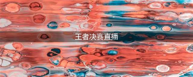 《王者荣耀》2017冠军杯总决赛斗鱼TV直播决赛视频(王者决赛直播)