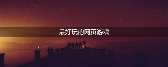 网页游戏排行榜2021前十名 好玩的网页游戏排行榜推荐有哪些(最好玩的网页游戏)