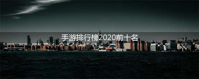 新出手游排行榜2020前十名 最受欢迎的手游有哪些(手游排行榜2020前十名)