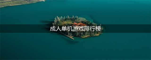 2022最受欢迎的成人单机游戏有哪些 好玩的成人单机游戏推荐(成人单机游戏排行榜)