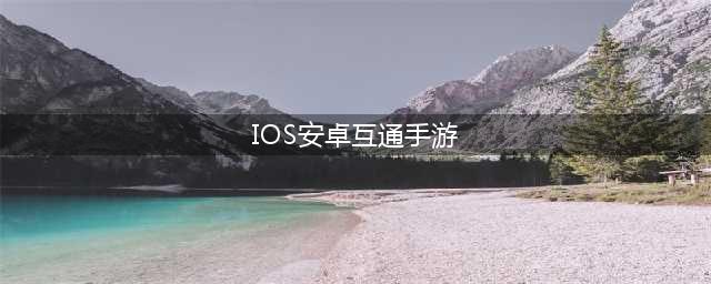 ios和安卓互通游戏有哪些2021 十大苹果和安卓双端互通游戏排行榜推荐(IOS安卓互通手游)