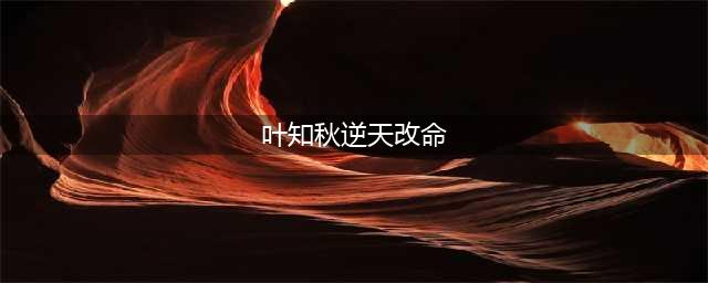 天刀手游叶知秋天命 叶知秋怎么逆天改命(叶知秋逆天改命)