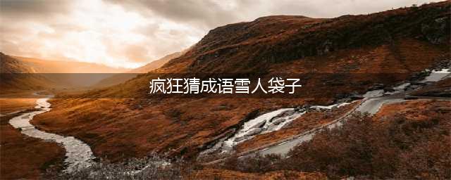 《疯狂猜成语》一个雪人的成语图片答案(疯狂猜成语雪人袋子)