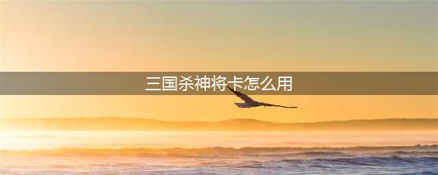 《三国杀》神将卡使用方法攻略 神将卡怎么用(三国杀神将卡怎么用)