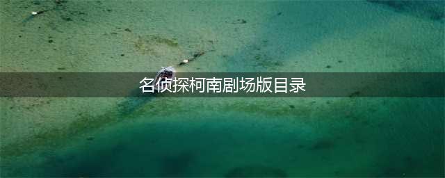 名侦探柯南剧场版11绀碧之棺 剧场版目录介绍(名侦探柯南剧场版目录)