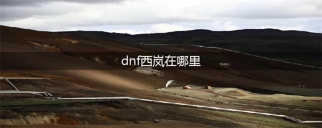 dnf二次觉醒西岚在哪里(dnf西岚在哪里)