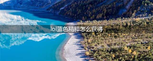 《LOL》蓝色精萃怎么获得 如何获取蓝色精萃(lol蓝色精粹怎么获得)