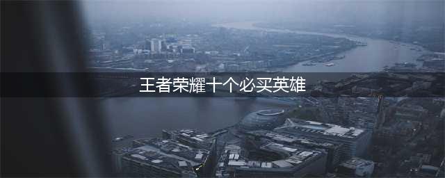 王者荣耀十个必买英雄推荐2022(王者荣耀十个必买英雄)