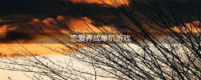 恋爱养成单机游戏排行榜2021 单机的恋爱养成类游戏推荐(恋爱养成单机游戏)