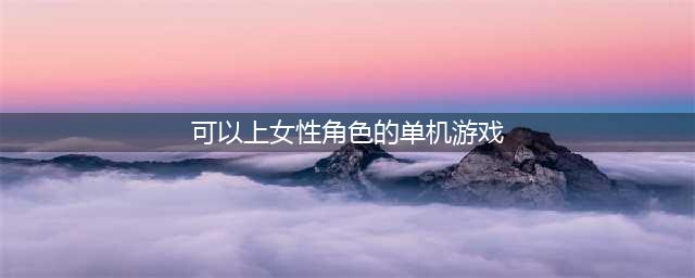 2021十大单机女性主角游戏推荐 人气热门的女性主角游戏前十名(可以上女性角色的单机游戏)