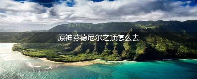 原神芬德尼尔之顶怎么去 原神芬德尼尔之顶进入方法