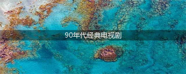 90后的童年，都在这70部电视剧里了(90年代经典电视剧)