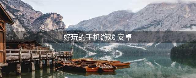 好玩的安卓手游大全下载安卓手机游戏2022(好玩的手机游戏 安卓)