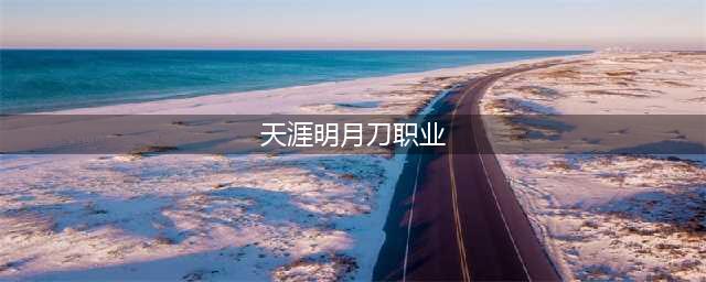 《天涯明月刀》职业推荐2022 天刀哪些职业比较强(天涯明月刀职业)