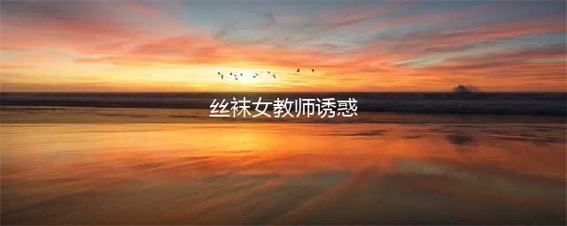 黑丝女老师(丝袜女教师诱惑)