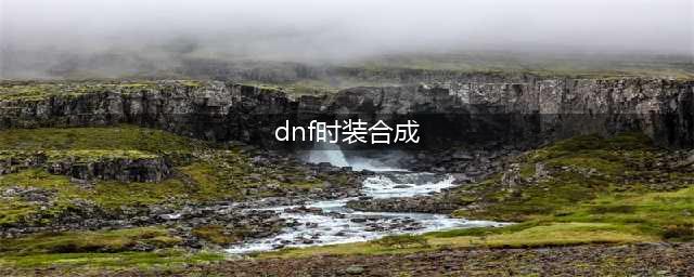 《DNF手游》时装怎么合成 时装合成方法分享(dnf时装合成)