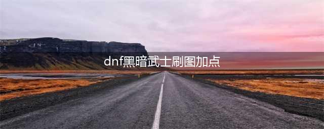 《DNF》黑暗武士刷图怎么加点 100级黑暗武士刷图加点方案分享(dnf黑暗武士刷图加点)