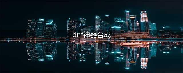 《dnf》神器装扮怎么合成 神器装扮合成攻略(dnf神器合成)