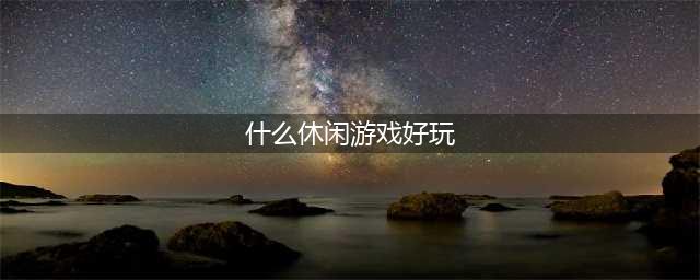 2021最好玩的休闲游戏是什么 人气的休闲游戏合集推荐(什么休闲游戏好玩)