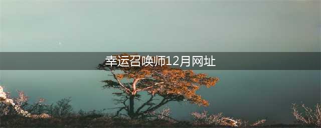 《LOL》幸运召唤师12月地址 12月幸运召唤师活动地址(幸运召唤师12月网址)