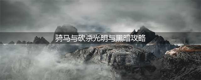 骑马光明与黑暗主线任务攻略(骑马与砍杀光明与黑暗攻略)