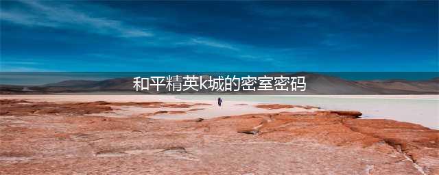 《和平精英》K城密室密码是多少 K城密室密码一览(和平精英k城的密室密码)