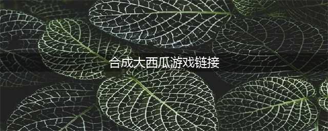 《合成大西瓜》游戏链接无法进入解决方法 链接打不开如何解决(合成大西瓜游戏链接)