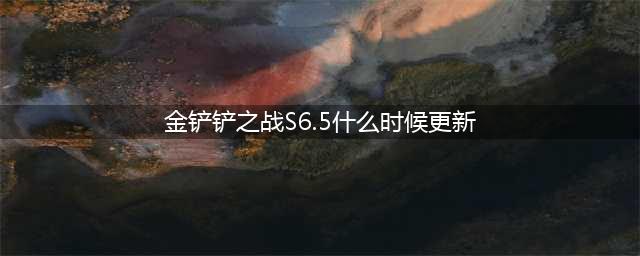 《金铲铲之战》S6.5什么时候更新 金铲铲之战S6.5更新时间一览