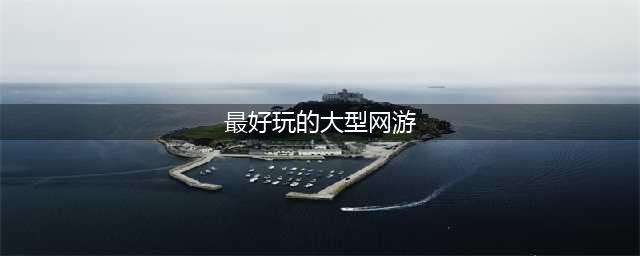 好玩的大型网游排行榜前十名2022 大型网游排行榜前十名网络游戏(最好玩的大型网游)