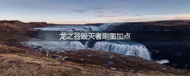 龙之谷手游毁灭者刷图怎么加点 毁灭者刷图加点推荐(龙之谷毁灭者刷图加点)