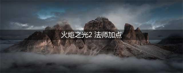 火炬之光2法师加点各流派方法全解(火炬之光2 法师加点)