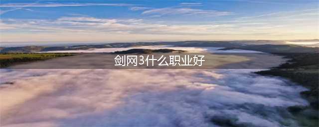 《剑网3》哪个职业最厉害2022 新手职业选择推荐(剑网3什么职业好)