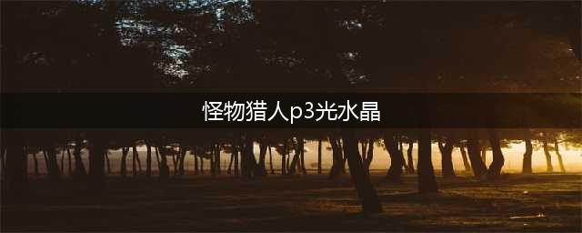 《怪物猎人崛起》光水晶怎么获得 光水晶获取攻略(怪物猎人p3光水晶)