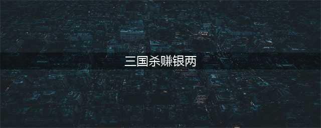 《三国杀》十周年银两如何获取 十周年银两获取攻略(三国杀赚银两)