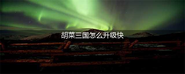 《胡莱三国》升级最快攻略 怎么升级快(胡菜三国怎么升级快)