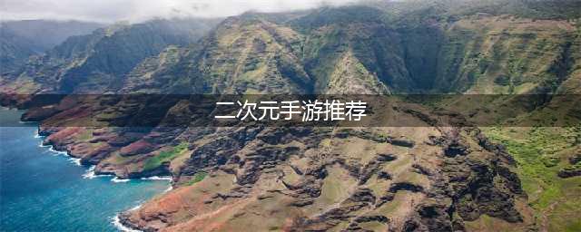 2022十大好玩的2次元游戏手机游戏 热门的二次元手游排行榜推荐(二次元手游推荐)