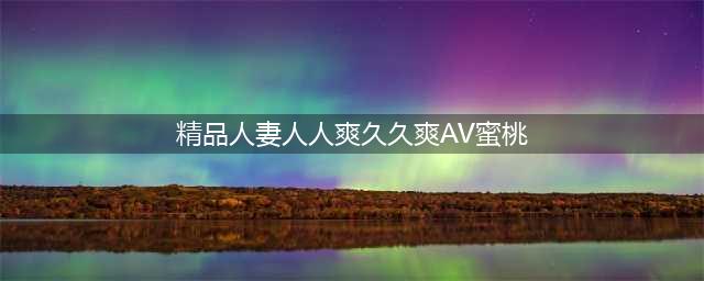 久久的，久久爽，人人有得吃，人人都挺爽，人人看，人人都好看(精品人妻人人爽久久爽AV蜜桃)