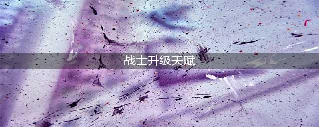 战士升级用什么天赋(战士升级天赋)