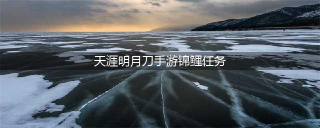 《天涯明月刀》手游锦鲤任务怎么触发 锦鲤任务触发教程(天涯明月刀手游锦鲤任务)