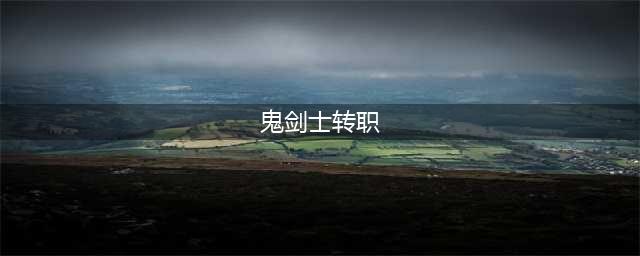 《dnf》鬼剑士转什么职业好 新手向鬼剑士转职建议